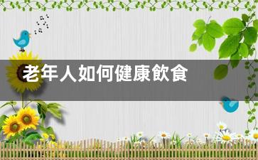 老年人如何健康飲食 這些飲食特點(diǎn)要注意,老年人如何健康飲水